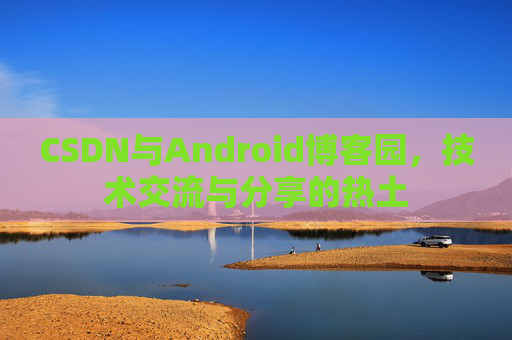 CSDN与Android博客园,技术交流与分享的热土