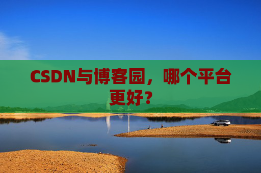 CSDN与博客园,哪个平台更好?
