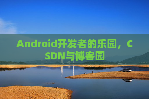 Android开发者的乐园,CSDN与博客园