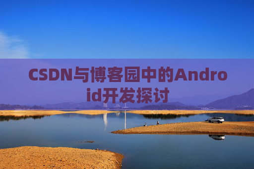 CSDN与博客园中的Android开发探讨
