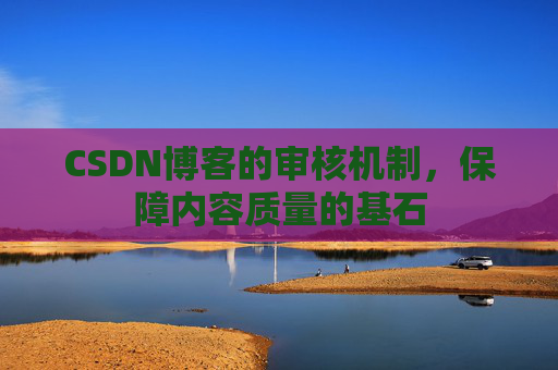 CSDN博客的审核机制，保障内容质量的基石